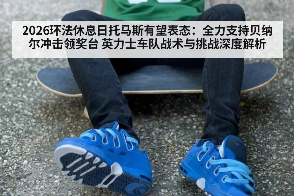 2026环法休息日托马斯有望表态：全力支持贝纳尔冲击领奖台 英力士车队战术与挑战深度解析