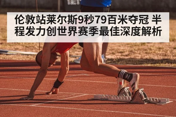 伦敦站莱尔斯9秒79百米夺冠 半程发力创世界赛季最佳深度解析