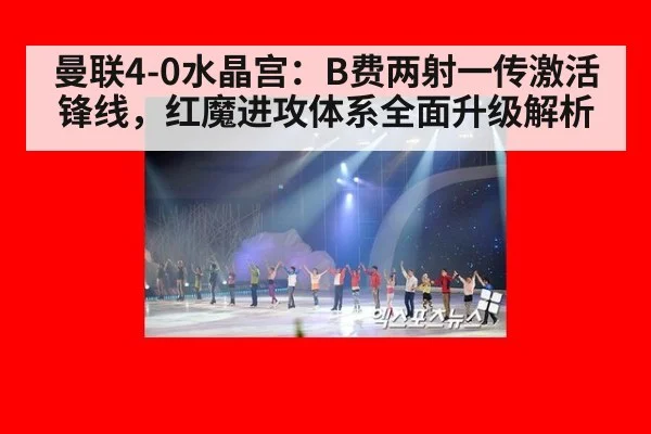 曼联4-0水晶宫:B费两射一传激活锋线,红魔进攻体系全面升级解析