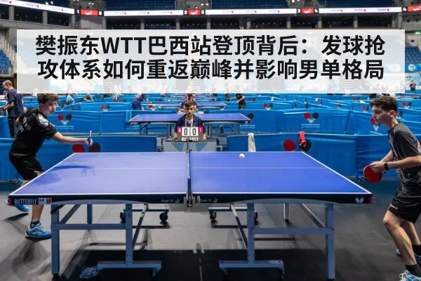 樊振东WTT巴西站登顶背后：发球抢攻体系如何重返巅峰并影响男单格局