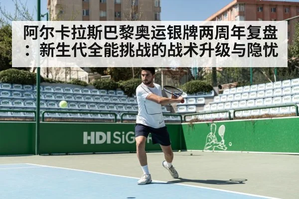 阿尔卡拉斯巴黎奥运银牌两周年复盘：新生代全能挑战的战术升级与隐忧