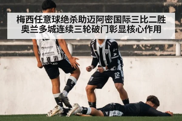 梅西任意球绝杀助迈阿密国际三比二胜奥兰多城连续三轮破门彰显核心作用