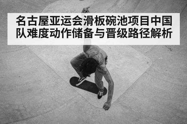 名古屋亚运会滑板碗池项目中国队难度动作储备与晋级路径解析