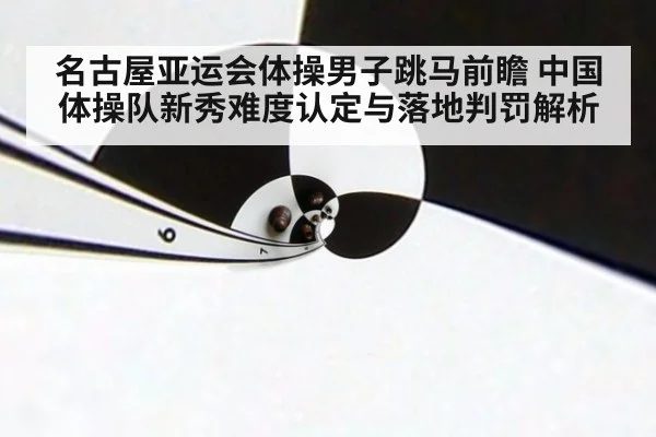 名古屋亚运会体操男子跳马前瞻 中国体操队新秀难度认定与落地判罚解析