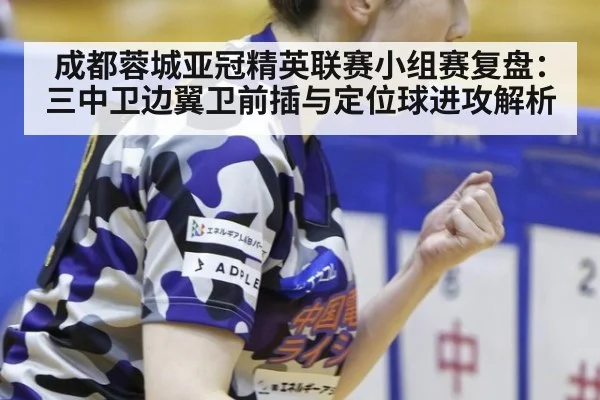 成都蓉城亚冠精英联赛小组赛复盘:三中卫边翼卫前插与定位球进攻解析